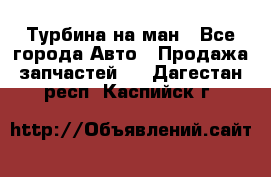 Турбина на ман - Все города Авто » Продажа запчастей   . Дагестан респ.,Каспийск г.